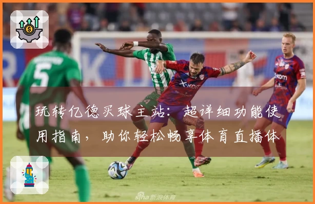 玩转亿德买球主站:超详细功能使用指南,助你轻松畅享体育直播体验