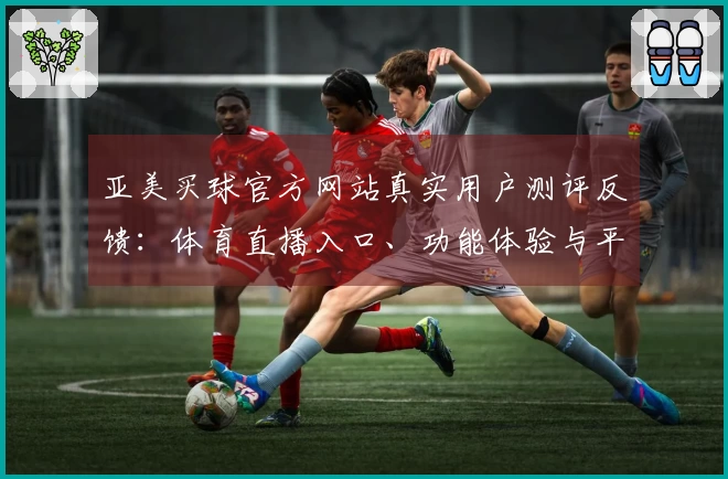 亚美买球官方网站真实用户测评反馈：体育直播入口、功能体验与平台深度解析