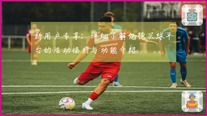 新用户专享：详细了解亿德买球平台的活动福利与功能介绍