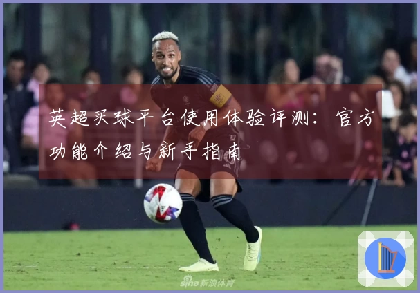 英超买球平台使用体验评测：官方功能介绍与新手指南