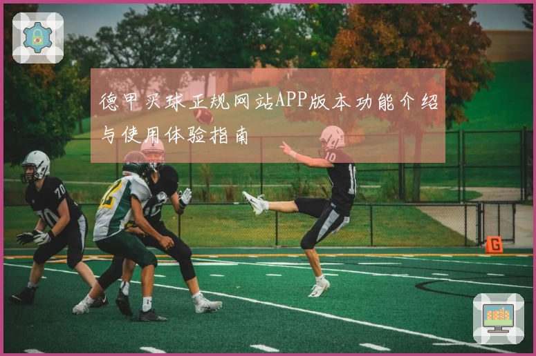 德甲买球正规网站APP版本功能介绍与使用体验指南