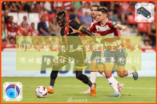 FIFA买球网首页安装轻松上手,多项功能即刻体验,精彩赛事不错过
