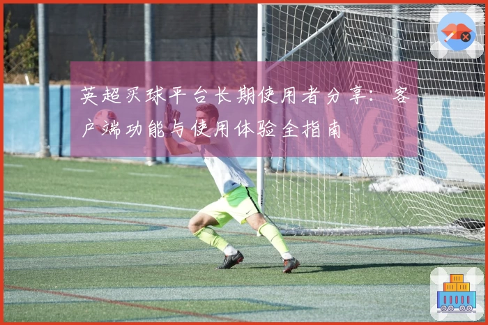 英超买球平台长期使用者分享：客户端功能与使用体验全指南