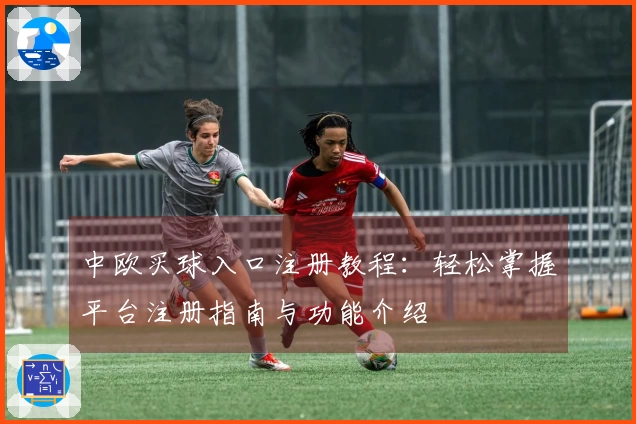 中欧买球入口注册教程：轻松掌握平台注册指南与功能介绍