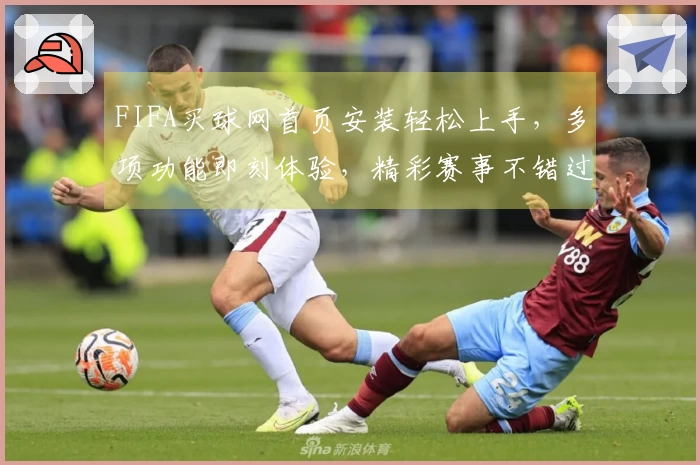 FIFA买球网首页安装轻松上手，多项功能即刻体验，精彩赛事不错过