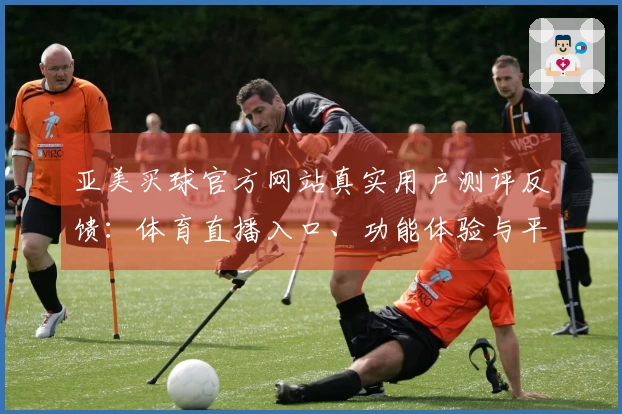 亚美买球官方网站真实用户测评反馈：体育直播入口、功能体验与平台深度解析