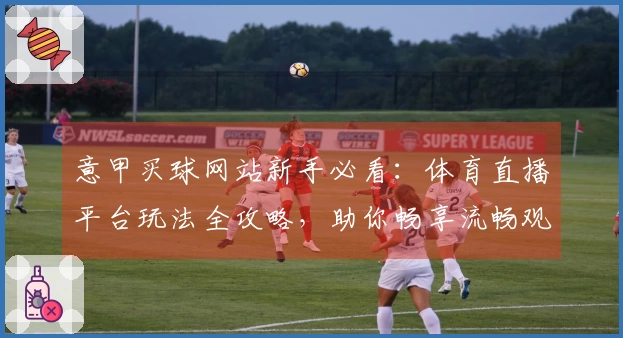 意甲买球网站新手必看：体育直播平台玩法全攻略，助你畅享流畅观赛体验