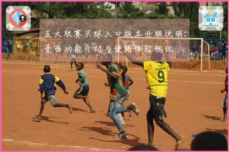 五大联赛买球入口版本升级说明：全面功能介绍与使用体验优化