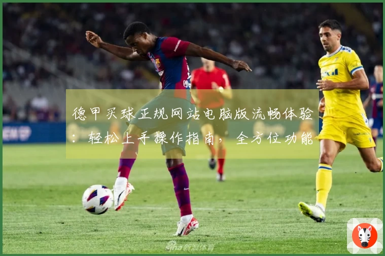 德甲买球正规网站电脑版流畅体验：轻松上手操作指南，全方位功能尽在此处