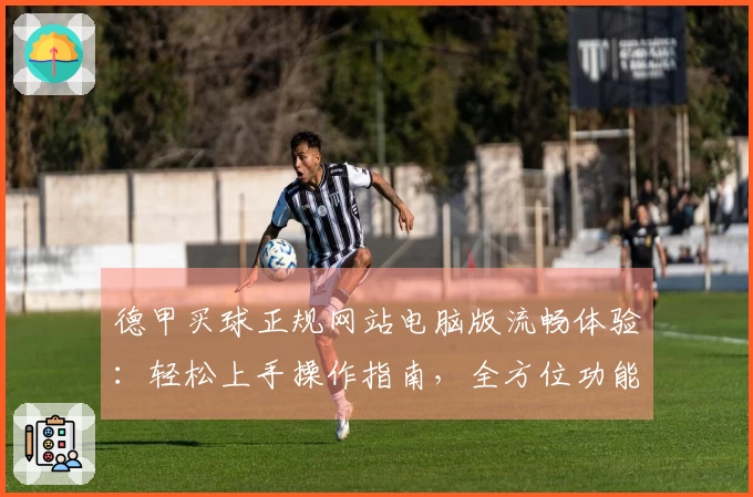 德甲买球正规网站电脑版流畅体验：轻松上手操作指南，全方位功能尽在此处