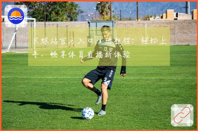 买球站官方入口注册教程：轻松上手，畅享体育直播新体验